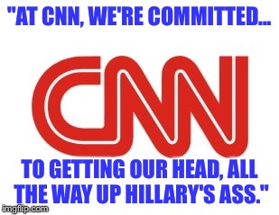 When did a decent news organization go full brown-nose? It's sad... | "AT CNN, WE'RE COMMITTED... TO GETTING OUR HEAD, ALL THE WAY UP HILLARY'S ASS." | image tagged in cnn,rigged,pathetic | made w/ Imgflip meme maker