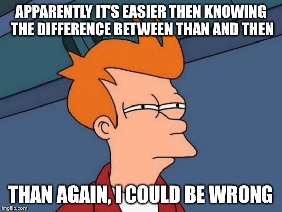 Futurama Fry Meme | APPARENTLY IT'S EASIER THEN KNOWING THE DIFFERENCE BETWEEN THAN AND THEN THAN AGAIN, I COULD BE WRONG | image tagged in memes,futurama fry | made w/ Imgflip meme maker