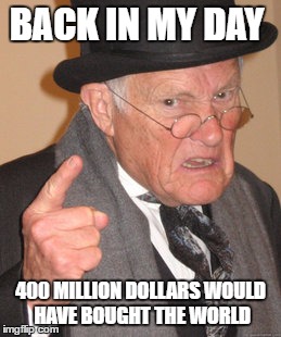 Back In My Day Meme | BACK IN MY DAY 400 MILLION DOLLARS WOULD HAVE BOUGHT THE WORLD | image tagged in memes,back in my day | made w/ Imgflip meme maker