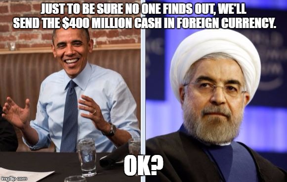Obama and Iran | JUST TO BE SURE NO ONE FINDS OUT, WE'LL SEND THE $400 MILLION CASH IN FOREIGN CURRENCY. OK? | image tagged in obama and iran | made w/ Imgflip meme maker
