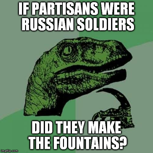Philosoraptor | IF PARTISANS WERE RUSSIAN SOLDIERS; DID THEY MAKE THE FOUNTAINS? | image tagged in memes,philosoraptor | made w/ Imgflip meme maker