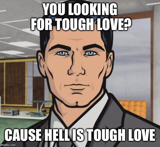 Because That's How | YOU LOOKING FOR TOUGH LOVE? CAUSE HELL IS TOUGH LOVE | image tagged in because that's how | made w/ Imgflip meme maker