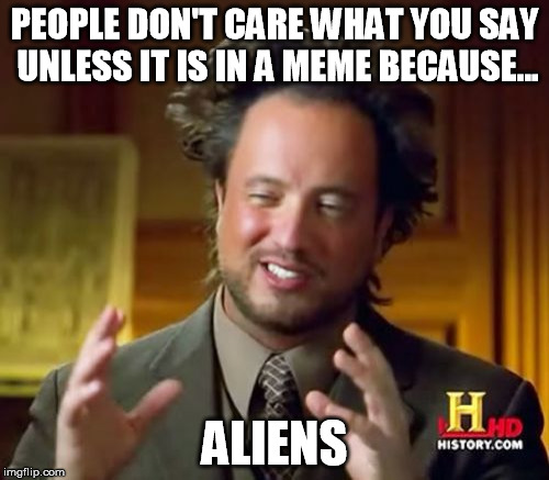 Ancient Aliens | PEOPLE DON'T CARE WHAT YOU SAY UNLESS IT IS IN A MEME BECAUSE... ALIENS | image tagged in memes,ancient aliens | made w/ Imgflip meme maker