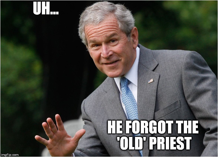 Bush - Go Ahead, I won't tell | UH... HE FORGOT THE 'OLD' PRIEST | image tagged in bush - go ahead i won't tell | made w/ Imgflip meme maker