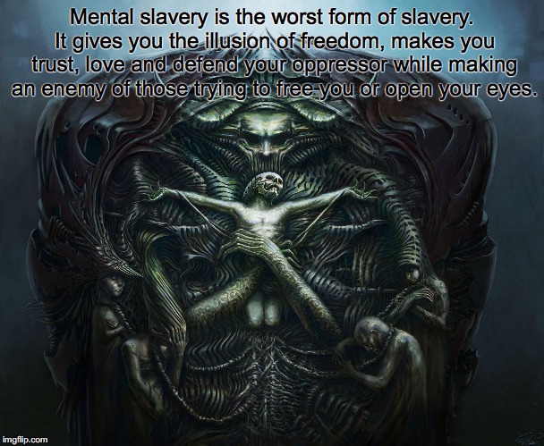 Slavery | Mental slavery is the worst form of slavery. It gives you the illusion of freedom, makes you trust, love and defend your oppressor while making an enemy of those trying to free you or open your eyes. | image tagged in mental,slavery | made w/ Imgflip meme maker
