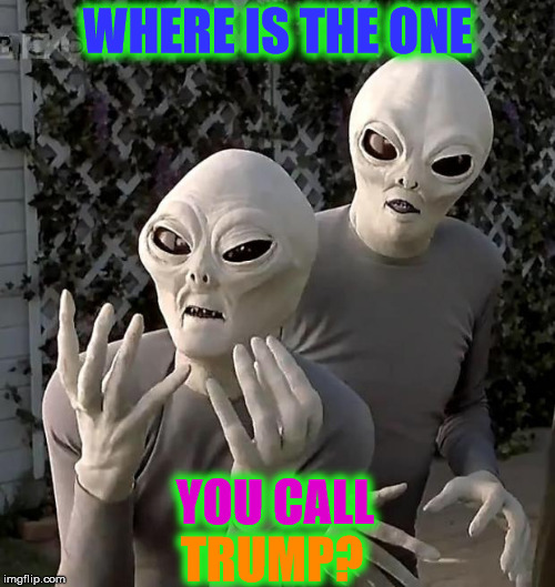 Aliens | WHERE IS THE ONE; YOU CALL; TRUMP? | image tagged in aliens | made w/ Imgflip meme maker