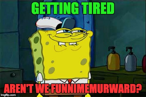 Don't You Squidward Meme | GETTING TIRED AREN'T WE FUNNIMEMURWARD? | image tagged in memes,dont you squidward | made w/ Imgflip meme maker