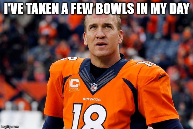 I'VE TAKEN A FEW BOWLS IN MY DAY | image tagged in peyton manning broncos | made w/ Imgflip meme maker