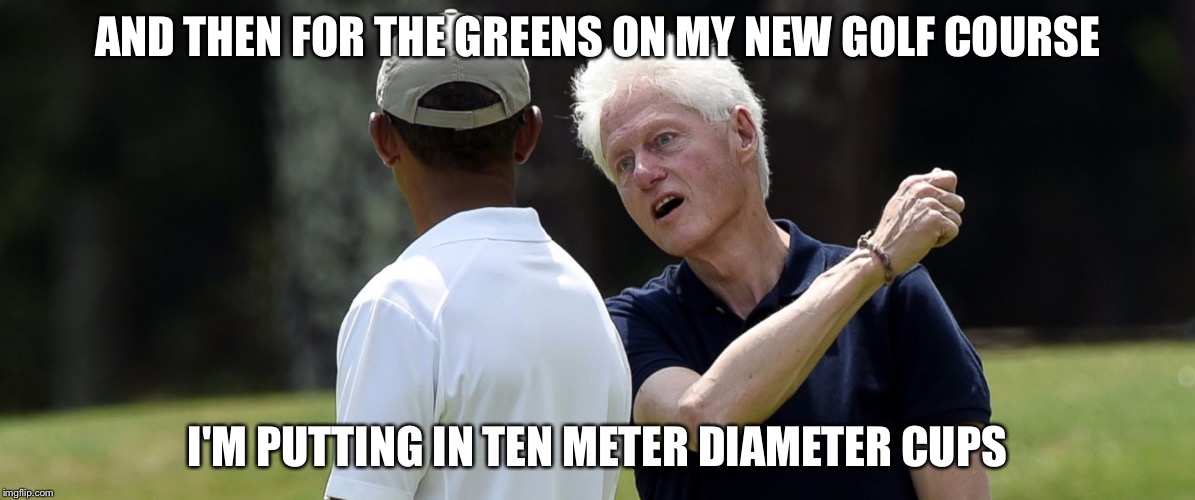 Clinton golfing | AND THEN FOR THE GREENS ON MY NEW GOLF COURSE I'M PUTTING IN TEN METER DIAMETER CUPS | image tagged in clinton golfing | made w/ Imgflip meme maker