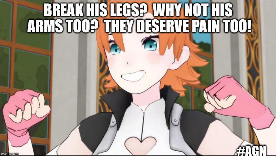 Break His Legs! | BREAK HIS LEGS?  WHY NOT HIS ARMS TOO?  THEY DESERVE PAIN TOO! #AGN | image tagged in nora,rwby,funny quotes,break his legs | made w/ Imgflip meme maker