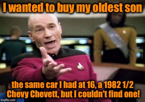 Picard Wtf Meme | I wanted to buy my oldest son the same car I had at 16, a 1982 1/2 Chevy Chevett, but I couldn't find one! | image tagged in memes,picard wtf | made w/ Imgflip meme maker