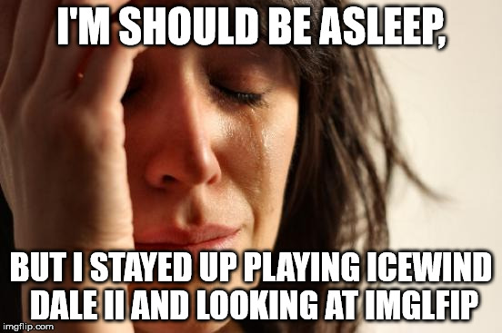 First World Problems Meme | I'M SHOULD BE ASLEEP, BUT I STAYED UP PLAYING ICEWIND DALE II AND LOOKING AT IMGLFIP | image tagged in memes,first world problems | made w/ Imgflip meme maker