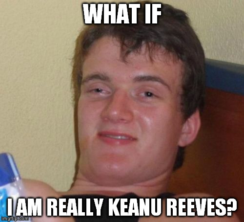 10 Guy | WHAT IF; I AM REALLY KEANU REEVES? | image tagged in memes,10 guy | made w/ Imgflip meme maker