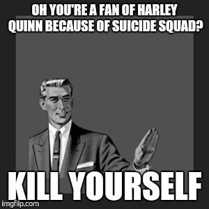 Kill Yourself Guy Meme | OH YOU'RE A FAN OF HARLEY QUINN BECAUSE OF SUICIDE SQUAD? KILL YOURSELF | image tagged in memes,kill yourself guy | made w/ Imgflip meme maker