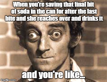 Excuse me!? | When you're saving that final bit of soda in the can for after the last bite and she reaches over and drinks it; and you're like... | image tagged in gizmomeme1 | made w/ Imgflip meme maker