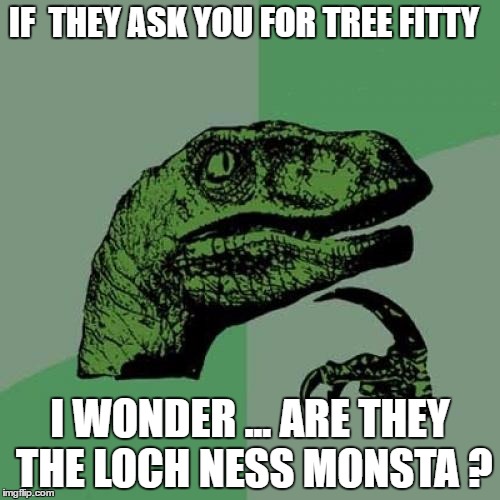 Philosoraptor | IF  THEY ASK YOU FOR TREE FITTY; I WONDER ... ARE THEY THE LOCH NESS MONSTA ? | image tagged in memes,philosoraptor | made w/ Imgflip meme maker