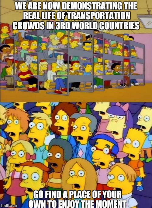 This is very crowded and what is this smell?  | WE ARE NOW DEMONSTRATING THE REAL LIFE OF TRANSPORTATION CROWDS IN 3RD WORLD COUNTRIES; GO FIND A PLACE OF YOUR OWN TO ENJOY THE MOMENT | image tagged in simpsons education | made w/ Imgflip meme maker