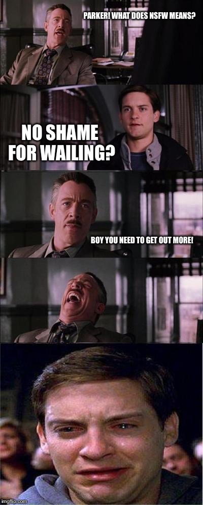 Peter Parker Cry | PARKER! WHAT DOES NSFW MEANS? NO SHAME FOR WAILING? BOY YOU NEED TO GET OUT MORE! | image tagged in memes,peter parker cry | made w/ Imgflip meme maker