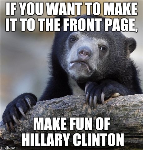 Confession Bear | IF YOU WANT TO MAKE IT TO THE FRONT PAGE, MAKE FUN OF HILLARY CLINTON | image tagged in memes,confession bear | made w/ Imgflip meme maker