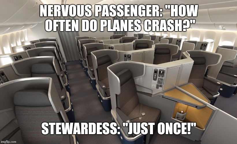 Nervous Passenger... | NERVOUS PASSENGER: "HOW OFTEN DO PLANES CRASH?"; STEWARDESS: "JUST ONCE!" | image tagged in airplane business class,plane crash,memes,funny memes | made w/ Imgflip meme maker
