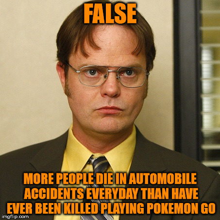 FALSE MORE PEOPLE DIE IN AUTOMOBILE ACCIDENTS EVERYDAY THAN HAVE EVER BEEN KILLED PLAYING POKEMON GO | image tagged in dwight false | made w/ Imgflip meme maker