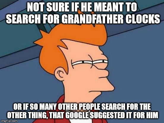 Futurama Fry Meme | NOT SURE IF HE MEANT TO SEARCH FOR GRANDFATHER CLOCKS OR IF SO MANY OTHER PEOPLE SEARCH FOR THE OTHER THING, THAT GOOGLE SUGGESTED IT FOR HI | image tagged in memes,futurama fry | made w/ Imgflip meme maker