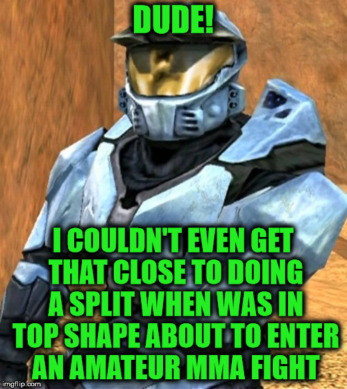 DUDE! I COULDN'T EVEN GET THAT CLOSE TO DOING A SPLIT WHEN WAS IN TOP SHAPE ABOUT TO ENTER AN AMATEUR MMA FIGHT | image tagged in church rvb season 1 | made w/ Imgflip meme maker