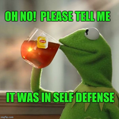 But That's None Of My Business Meme | OH NO!  PLEASE TELL ME IT WAS IN SELF DEFENSE | image tagged in memes,but thats none of my business,kermit the frog | made w/ Imgflip meme maker