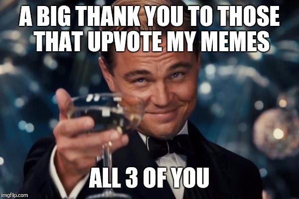 Leonardo Dicaprio Cheers | A BIG THANK YOU TO THOSE THAT UPVOTE MY MEMES; ALL 3 OF YOU | image tagged in memes,leonardo dicaprio cheers | made w/ Imgflip meme maker