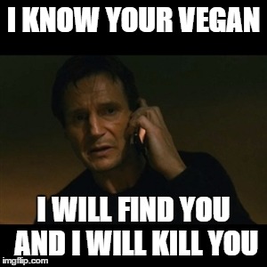 Liam Neeson Taken | I KNOW YOUR VEGAN; I WILL FIND YOU AND I WILL KILL YOU | image tagged in memes,liam neeson taken | made w/ Imgflip meme maker