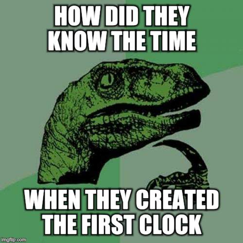Philosoraptor Meme | HOW DID THEY KNOW THE TIME; WHEN THEY CREATED THE FIRST CLOCK | image tagged in memes,philosoraptor | made w/ Imgflip meme maker