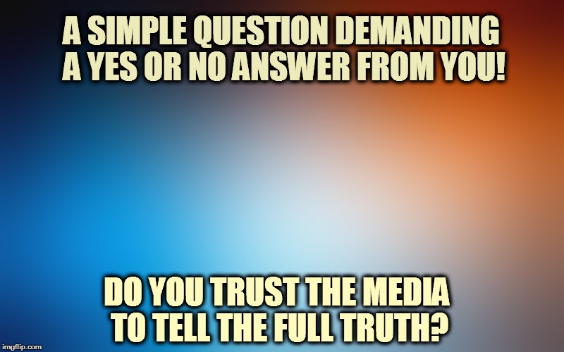blurry colors | A SIMPLE QUESTION DEMANDING A YES OR NO ANSWER FROM YOU! DO YOU TRUST THE MEDIA TO TELL THE FULL TRUTH? | image tagged in blurry colors | made w/ Imgflip meme maker