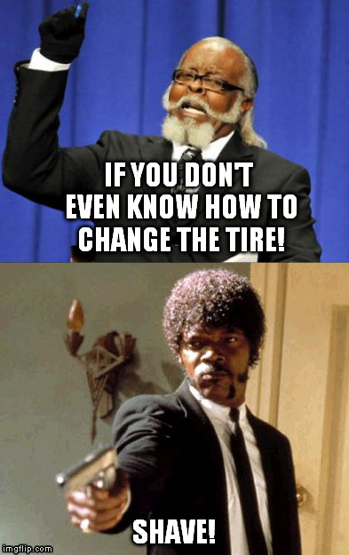 Beard's Thug! | IF YOU DON'T EVEN KNOW HOW TO CHANGE THE TIRE! SHAVE! | image tagged in beard,thug | made w/ Imgflip meme maker