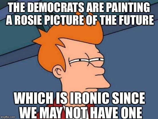 Futurama Fry | THE DEMOCRATS ARE PAINTING A ROSIE PICTURE OF THE FUTURE; WHICH IS IRONIC SINCE WE MAY NOT HAVE ONE | image tagged in memes,futurama fry | made w/ Imgflip meme maker