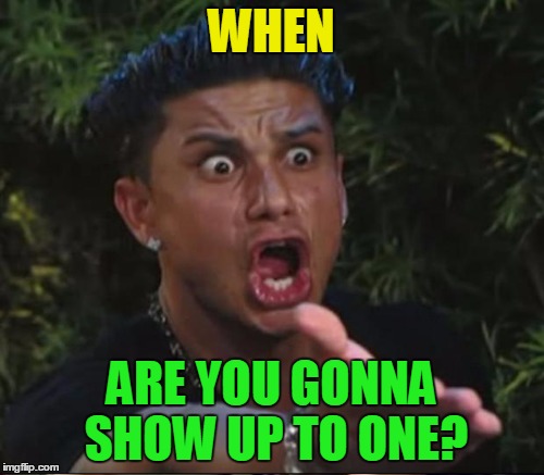 WHEN ARE YOU GONNA SHOW UP TO ONE? | made w/ Imgflip meme maker