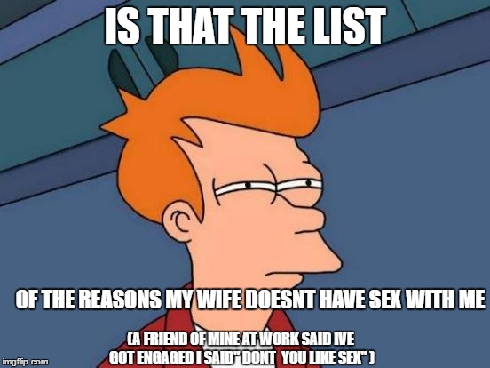 Futurama Fry Meme | IS THAT THE LIST OF THE REASONS MY WIFE DOESNT HAVE SEX WITH ME (A FRIEND OF MINE AT WORK SAID IVE GOT ENGAGED I SAID" DONT  YOU LIKE SEX" ) | image tagged in memes,futurama fry | made w/ Imgflip meme maker