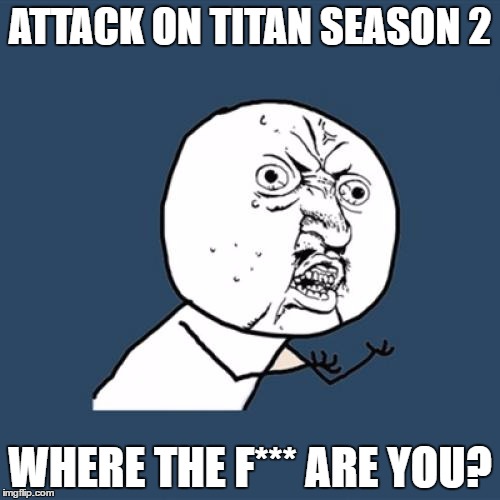 Y U No | ATTACK ON TITAN SEASON 2; WHERE THE F*** ARE YOU? | image tagged in memes,y u no | made w/ Imgflip meme maker