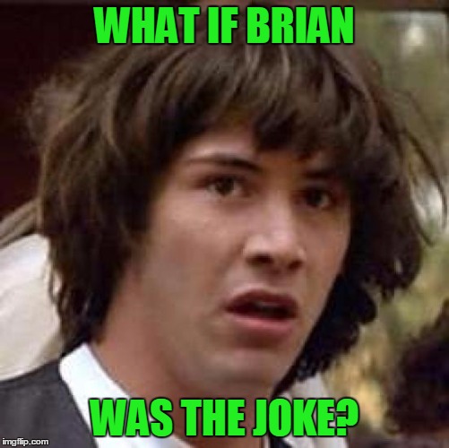 Conspiracy Keanu Meme | WHAT IF BRIAN WAS THE JOKE? | image tagged in memes,conspiracy keanu | made w/ Imgflip meme maker