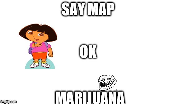 dora shiz | SAY MAP; OK; MARIJUANA | image tagged in dora the explorer | made w/ Imgflip meme maker