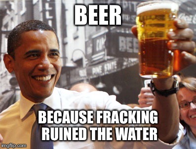 obama beer alaska | BEER; BECAUSE FRACKING RUINED THE WATER | image tagged in obama beer alaska | made w/ Imgflip meme maker