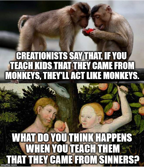 Monkeys and Sinners | CREATIONISTS SAY THAT, IF YOU TEACH KIDS THAT THEY CAME FROM MONKEYS, THEY'LL ACT LIKE MONKEYS. WHAT DO YOU THINK HAPPENS WHEN YOU TEACH THEM THAT THEY CAME FROM SINNERS? | image tagged in memes,adam and eve,evolution | made w/ Imgflip meme maker