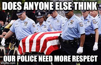 They put their lives on the line for us | DOES ANYONE ELSE THINK; OUR POLICE NEED MORE RESPECT | image tagged in police | made w/ Imgflip meme maker