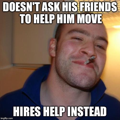 Good Guy Greg | DOESN'T ASK HIS FRIENDS TO HELP HIM MOVE; HIRES HELP INSTEAD | image tagged in memes,good guy greg,AdviceAnimals | made w/ Imgflip meme maker