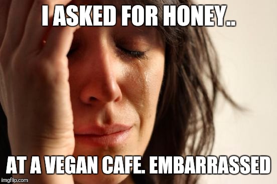 First World Problems Meme | I ASKED FOR HONEY.. AT A VEGAN CAFE. EMBARRASSED | image tagged in memes,first world problems | made w/ Imgflip meme maker