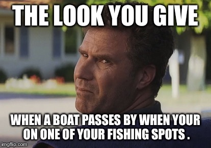 THE LOOK YOU GIVE; WHEN A BOAT PASSES BY WHEN YOUR ON ONE OF YOUR FISHING SPOTS . | image tagged in fishing | made w/ Imgflip meme maker