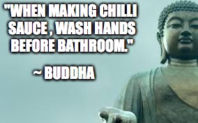 When Cooking | "WHEN MAKING CHILLI SAUCE , WASH HANDS BEFORE BATHROOM."; ~ BUDDHA | image tagged in cooking,food,ouch,wisdom | made w/ Imgflip meme maker