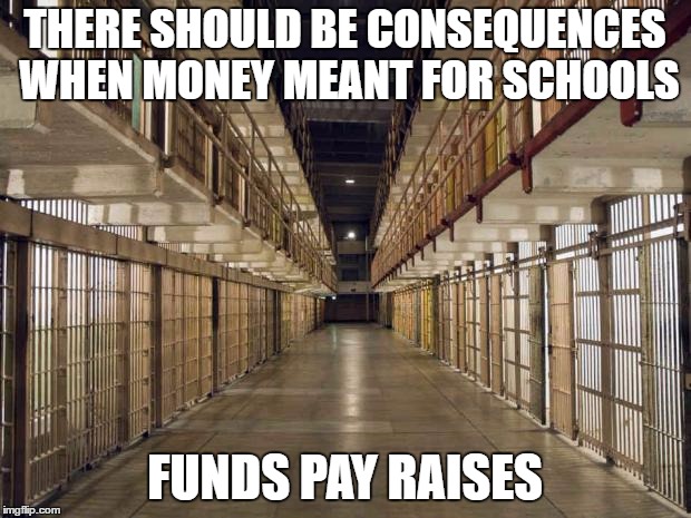 HE SAID TO NO ONE IN PARTICULAR. . . | THERE SHOULD BE CONSEQUENCES WHEN MONEY MEANT FOR SCHOOLS FUNDS PAY RAISES | image tagged in prison | made w/ Imgflip meme maker