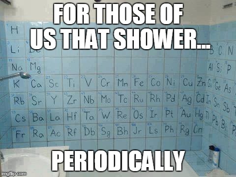 FOR THOSE OF US THAT SHOWER... PERIODICALLY | image tagged in periodical shower | made w/ Imgflip meme maker