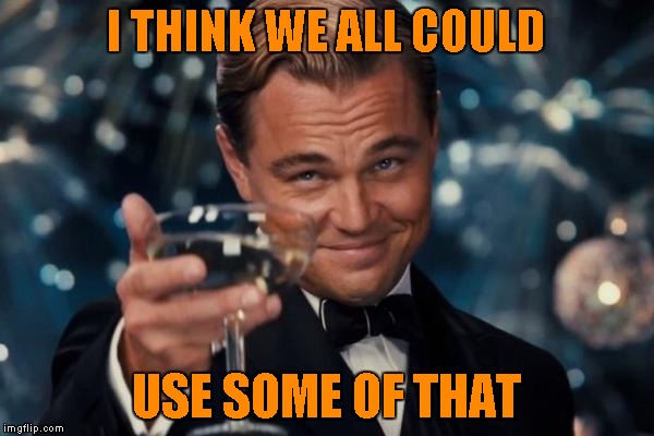 Leonardo Dicaprio Cheers Meme | I THINK WE ALL COULD USE SOME OF THAT | image tagged in memes,leonardo dicaprio cheers | made w/ Imgflip meme maker