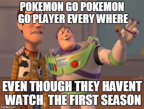 X, X Everywhere Meme | POKEMON GO POKEMON GO PLAYER EVERY WHERE; EVEN THOUGH THEY HAVENT WATCH  THE FIRST SEASON | image tagged in memes,x x everywhere | made w/ Imgflip meme maker